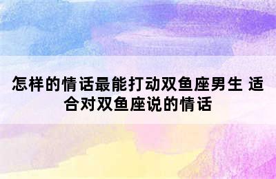 怎样的情话最能打动双鱼座男生 适合对双鱼座说的情话